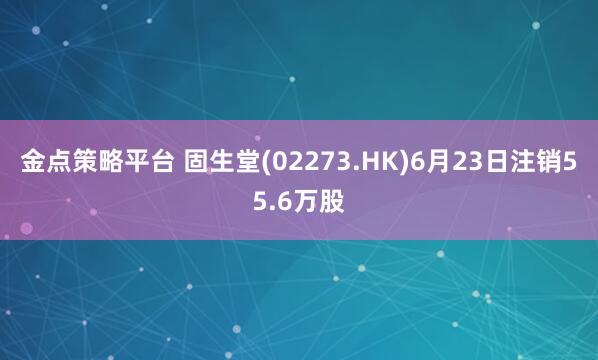 金点策略平台 固生堂(02273.HK)6月23日注销55.6万股