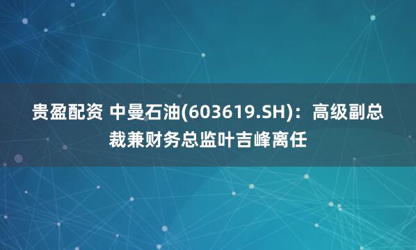 贵盈配资 中曼石油(603619.SH)：高级副总裁兼财务总监叶吉峰离任
