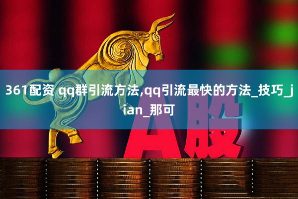 361配资 qq群引流方法,qq引流最快的方法_技巧_jian_那可