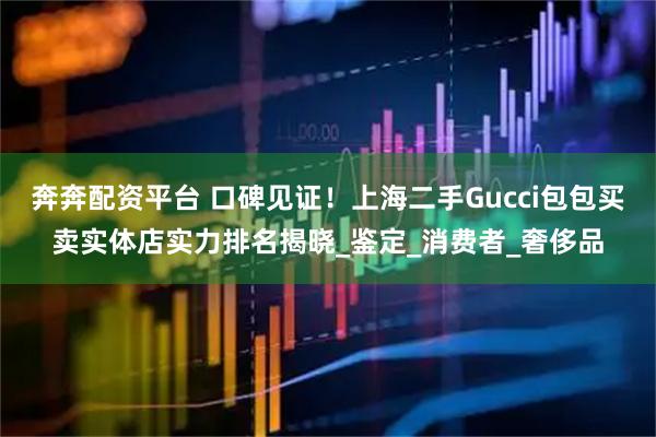 奔奔配资平台 口碑见证！上海二手Gucci包包买卖实体店实力排名揭晓_鉴定_消费者_奢侈品
