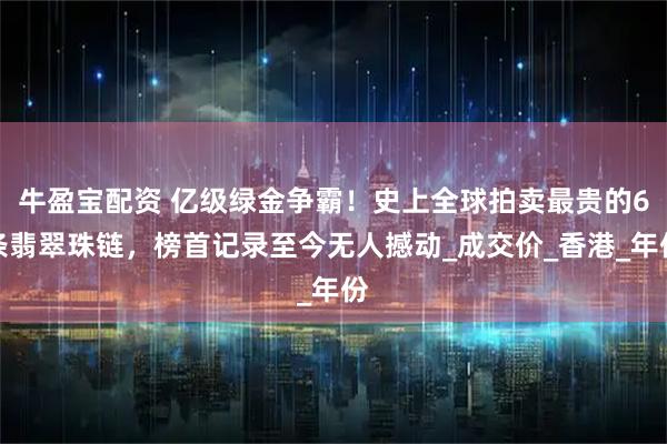 牛盈宝配资 亿级绿金争霸！史上全球拍卖最贵的6条翡翠珠链，榜首记录至今无人撼动_成交价_香港_年份