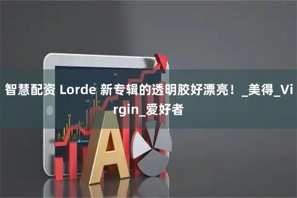 智慧配资 Lorde 新专辑的透明胶好漂亮！_美得_Virgin_爱好者