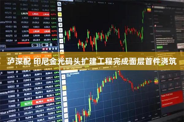 泸深配 印尼金光码头扩建工程完成面层首件浇筑