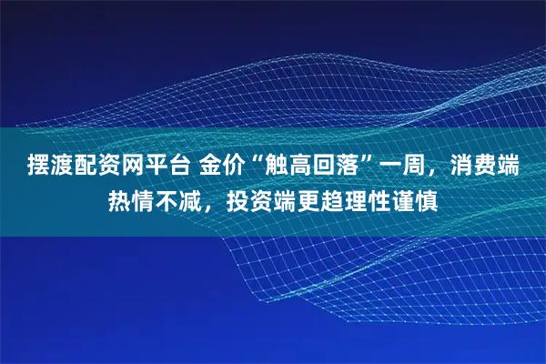 摆渡配资网平台 金价“触高回落”一周，消费端热情不减，投资端更趋理性谨慎