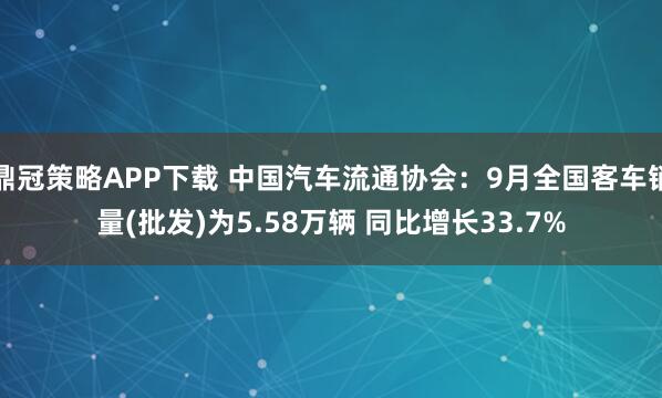 鼎冠策略APP下载 中国汽车流通协会：9月全国客车销量(批发)为5.58万辆 同比增长33.7%