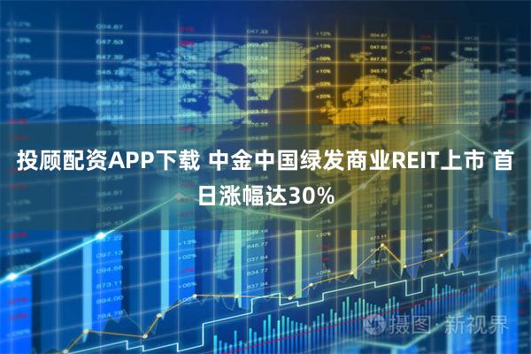 投顾配资APP下载 中金中国绿发商业REIT上市 首日涨幅达30%