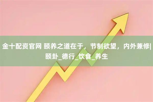 金十配资官网 颐养之道在于，节制欲望，内外兼修|颐卦_德行_饮食_养生