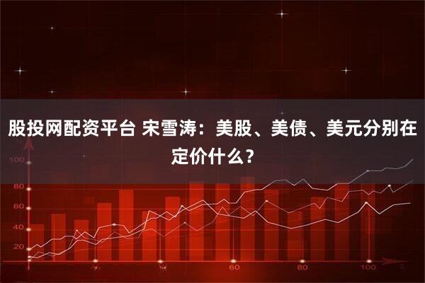 股投网配资平台 宋雪涛：美股、美债、美元分别在定价什么？
