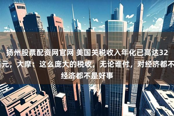 扬州股票配资网官网 美国关税收入年化已高达3270亿美元，大摩：这么庞大的税收，无论谁付，对经济都不是好事