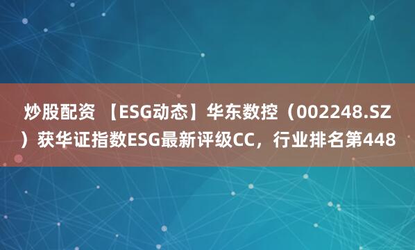 炒股配资 【ESG动态】华东数控（002248.SZ）获华证指数ESG最新评级CC，行业排名第448