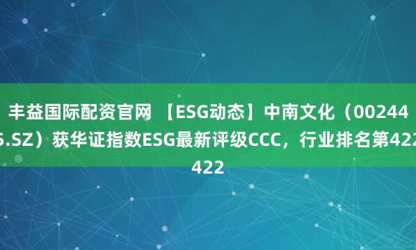丰益国际配资官网 【ESG动态】中南文化（002445.SZ）获华证指数ESG最新评级CCC，行业排名第422