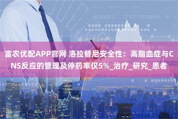 富农优配APP官网 洛拉替尼安全性：高脂血症与CNS反应的管理及停药率仅5%_治疗_研究_患者