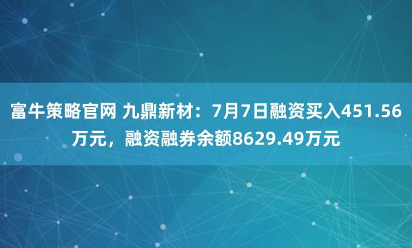 富牛策略官网 九鼎新材：7月7日融资买入451.56万元，融资融券余额8629.49万元