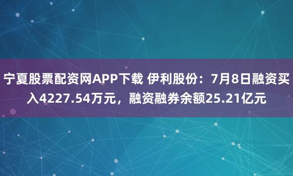 宁夏股票配资网APP下载 伊利股份：7月8日融资买入4227.54万元，融资融券余额25.21亿元