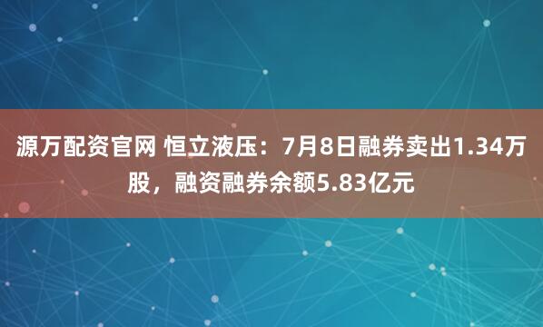 源万配资官网 恒立液压：7月8日融券卖出1.34万股，融资融券余额5.83亿元