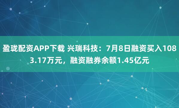 盈珑配资APP下载 兴瑞科技：7月8日融资买入1083.17万元，融资融券余额1.45亿元