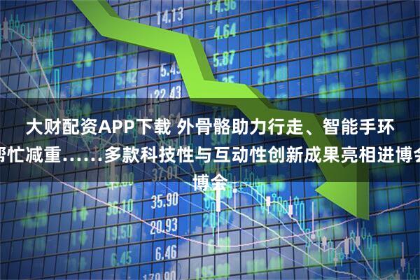 大财配资APP下载 外骨骼助力行走、智能手环帮忙减重……多款科技性与互动性创新成果亮相进博会