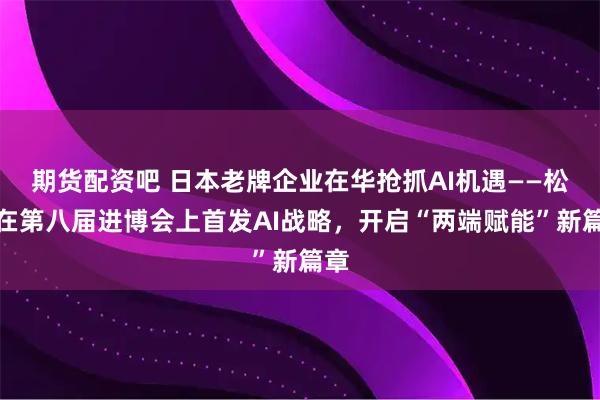 期货配资吧 日本老牌企业在华抢抓AI机遇——松下在第八届进博会上首发AI战略，开启“两端赋能”新篇章