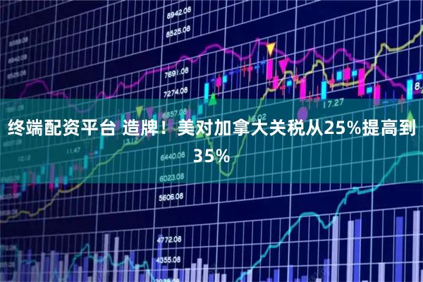 终端配资平台 造牌！美对加拿大关税从25%提高到35%