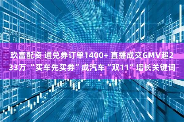 玖富配资 通兑券订单1400+ 直播成交GMV超233万 “买车先买券”成汽车“双11”增长关键词