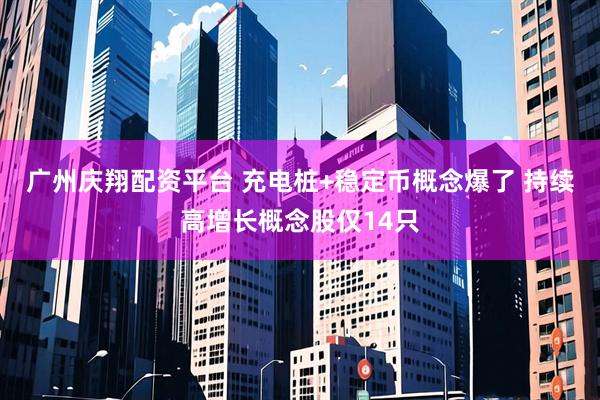 广州庆翔配资平台 充电桩+稳定币概念爆了 持续高增长概念股仅14只
