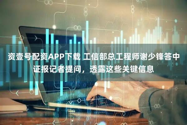 资壹号配资APP下载 工信部总工程师谢少锋答中证报记者提问,透露这些关键信息