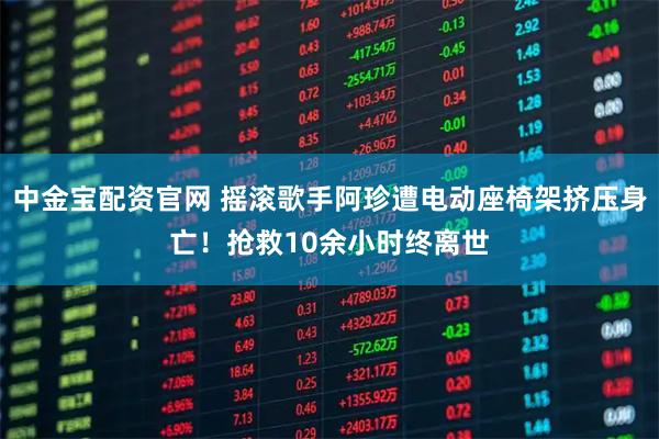 中金宝配资官网 摇滚歌手阿珍遭电动座椅架挤压身亡!抢救10余小时终离世