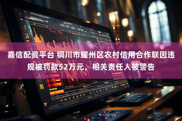 嘉信配资平台 铜川市耀州区农村信用合作联因违规被罚款52万元,相关责任人被警告