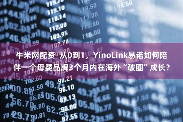 牛米网配资  从0到1，YinoLink易诺如何陪伴一个母婴品牌3个月内在海外“破圈”成长？