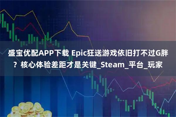 盛宝优配APP下载 Epic狂送游戏依旧打不过G胖？核心体验差距才是关键_Steam_平台_玩家