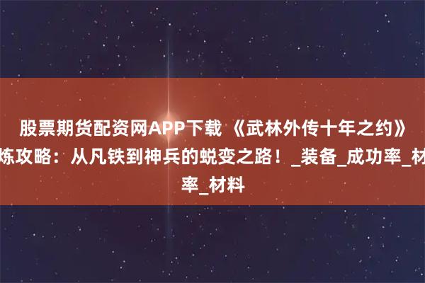 股票期货配资网APP下载 《武林外传十年之约》精炼攻略：从凡铁到神兵的蜕变之路！_装备_成功率_材料