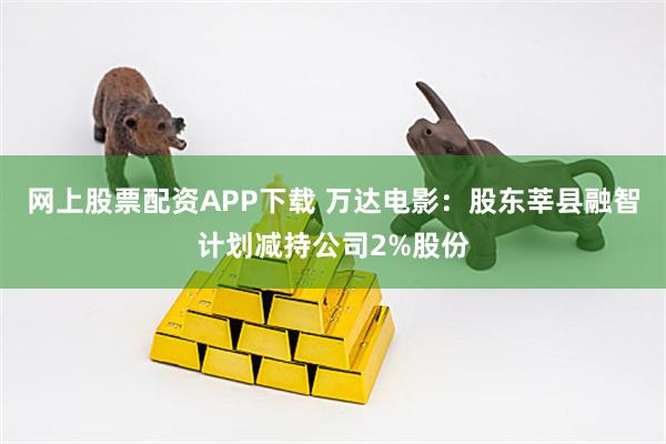 网上股票配资APP下载 万达电影:股东莘县融智计划减持公司2%股份