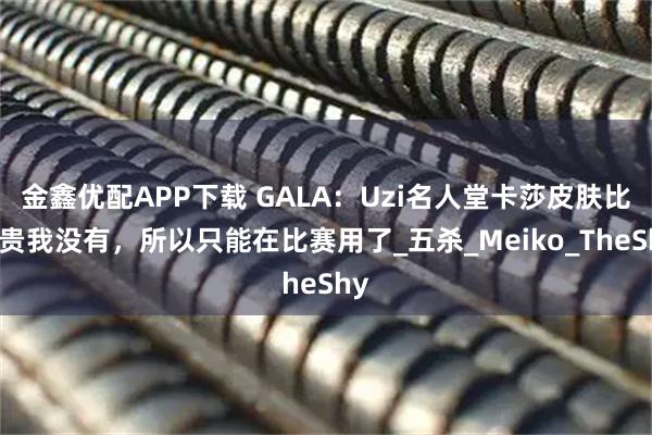金鑫优配APP下载 GALA:Uzi名人堂卡莎皮肤比较贵我没有,所以只能在比赛用了_五杀_Meiko_TheShy