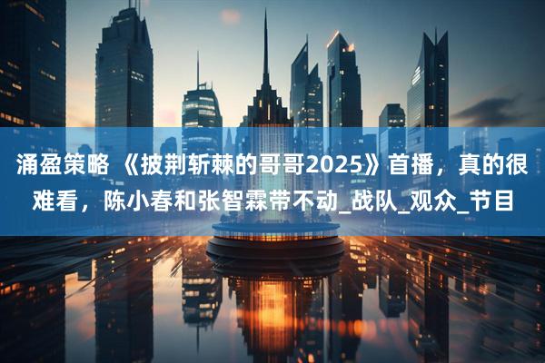 涌盈策略 《披荆斩棘的哥哥2025》首播，真的很难看，陈小春和张智霖带不动_战队_观众_节目