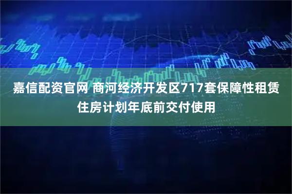 嘉信配资官网 商河经济开发区717套保障性租赁住房计划年底前交付使用