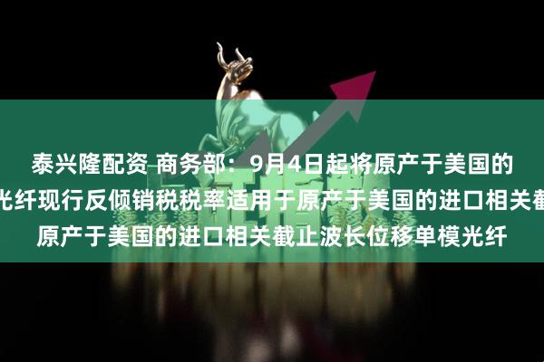 泰兴隆配资 商务部：9月4日起将原产于美国的进口非色散位移单模光纤现行反倾销税税率适用于原产于美国的进口相关截止波长位移单模光纤