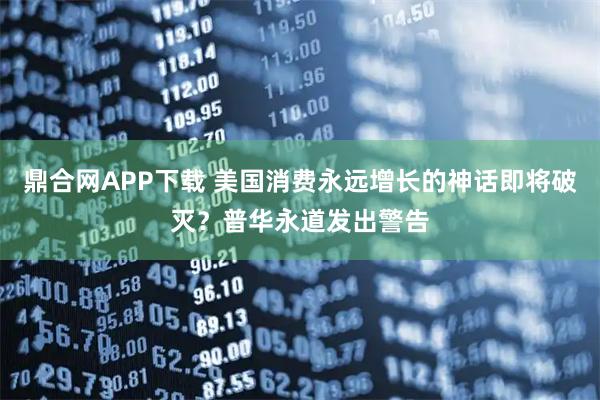 鼎合网APP下载 美国消费永远增长的神话即将破灭？普华永道发出警告