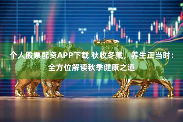 个人股票配资APP下载 秋收冬藏，养生正当时：全方位解读秋季健康之道