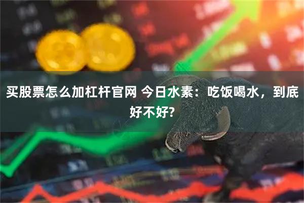买股票怎么加杠杆官网 今日水素：吃饭喝水，到底好不好?