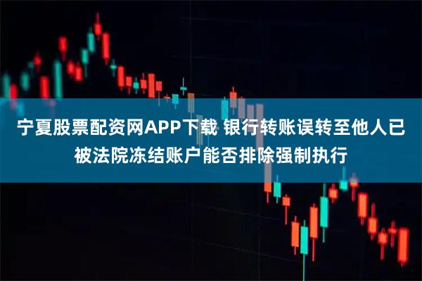 宁夏股票配资网APP下载 银行转账误转至他人已被法院冻结账户能否排除强制执行