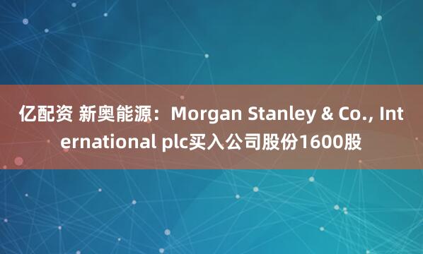 亿配资 新奥能源：Morgan Stanley & Co., International plc买入公司股份1600股