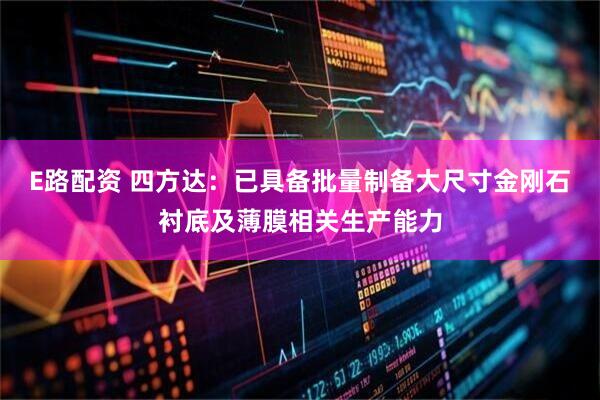 E路配资 四方达：已具备批量制备大尺寸金刚石衬底及薄膜相关生产能力