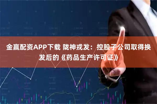 金赢配资APP下载 陇神戎发：控股子公司取得换发后的《药品生产许可证》