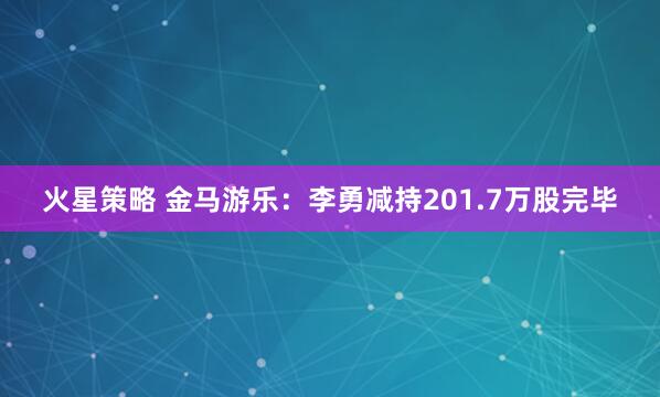 火星策略 金马游乐：李勇减持201.7万股完毕