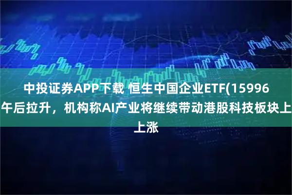 中投证券APP下载 恒生中国企业ETF(159960)午后拉升，机构称AI产业将继续带动港股科技板块上涨