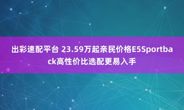 出彩速配平台 23.59万起亲民价格E5Sportback高性价比选配更易入手
