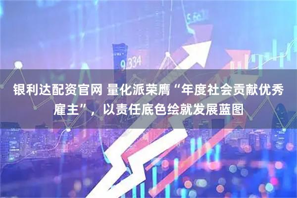 银利达配资官网 量化派荣膺“年度社会贡献优秀雇主”，以责任底色绘就发展蓝图