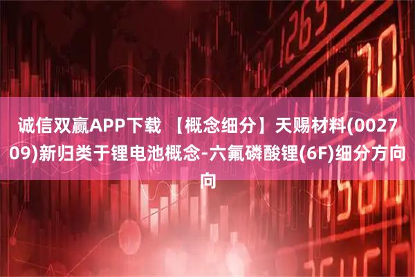 诚信双赢APP下载 【概念细分】天赐材料(002709)新归类于锂电池概念-六氟磷酸锂(6F)细分方向