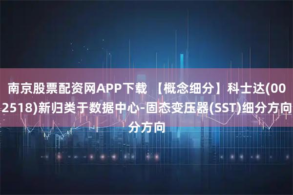 南京股票配资网APP下载 【概念细分】科士达(002518)新归类于数据中心-固态变压器(SST)细分方向
