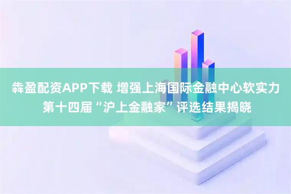 犇盈配资APP下载 增强上海国际金融中心软实力 第十四届“沪上金融家”评选结果揭晓